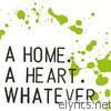 A Home. A Heart. Whatever. - A Home. A Heart. Whatever.