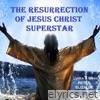 THE RESURRECTION OF JESUS CHRIST SUPERSTAR