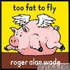 Roger Alan Wade - Too Fat to Fly
