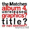 Matches - the Matches Album 4, Unreleased; Graphics? Title? or Not Needed?